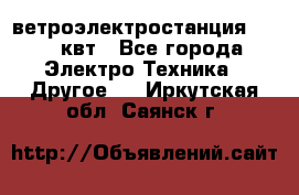 ветроэлектростанция 15-50 квт - Все города Электро-Техника » Другое   . Иркутская обл.,Саянск г.